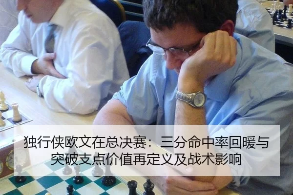 独行侠欧文在总决赛：三分命中率回暖与突破支点价值再定义及战术影响